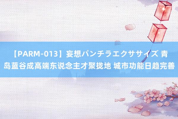 【PARM-013】妄想パンチラエクササイズ 青岛蓝谷成高端东说念主才聚拢地 城市功能日趋完善