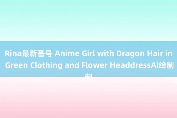 Rina最新番号 Anime Girl with Dragon Hair in Green Clothing and Flower HeaddressAI绘制