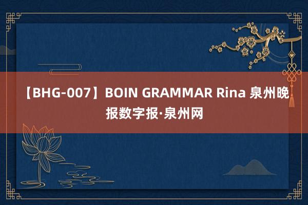 【BHG-007】BOIN GRAMMAR Rina 泉州晚报数字报·泉州网