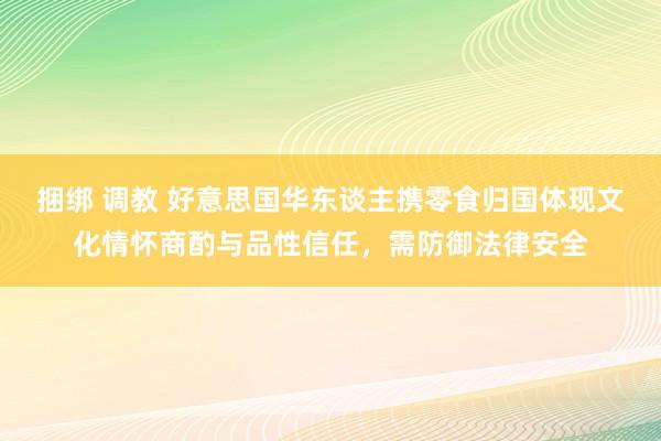 捆绑 调教 好意思国华东谈主携零食归国体现文化情怀商酌与品性信任，需防御法律安全