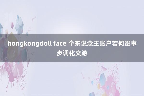 hongkongdoll face 个东说念主账户若何竣事步调化交游