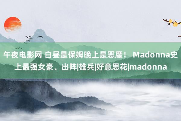 午夜电影网 白昼是保姆晚上是恶魔！ Madonna史上最强女豪、出阵|雄兵|好意思花|madonna