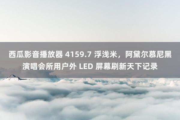 西瓜影音播放器 4159.7 浮浅米，阿黛尔慕尼黑演唱会所用户外 LED 屏幕刷新天下记录