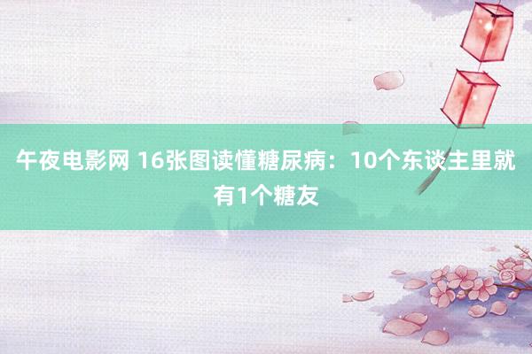 午夜电影网 16张图读懂糖尿病：10个东谈主里就有1个糖友