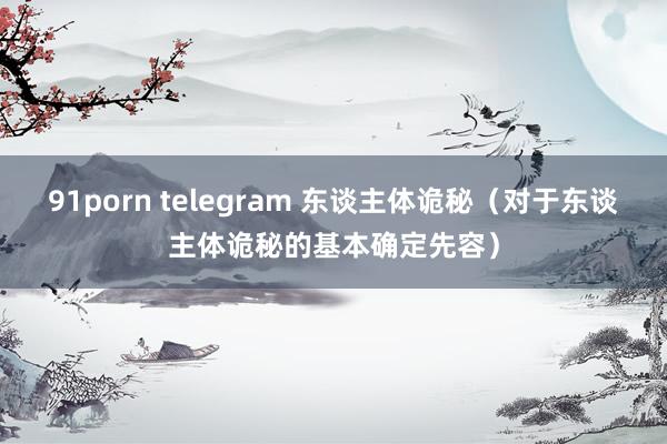 91porn telegram 东谈主体诡秘（对于东谈主体诡秘的基本确定先容）