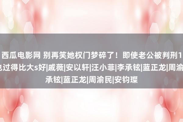 西瓜电影网 别再笑她权门梦碎了！即使老公被判刑14年，她也过得比大s好|戚薇|安以轩|汪小菲|李承铉|蓝正龙|周渝民|安钧璨