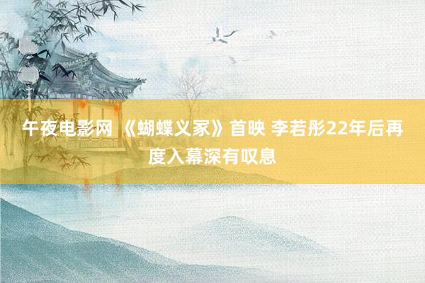 午夜电影网 《蝴蝶义冢》首映 李若彤22年后再度入幕深有叹息