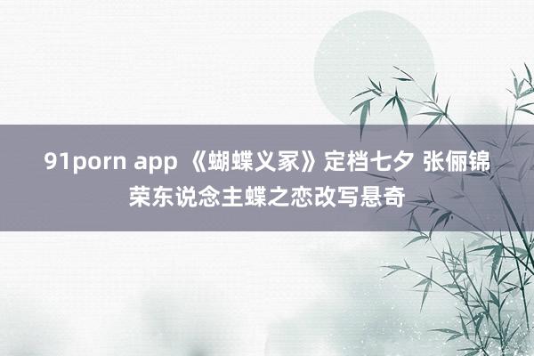 91porn app 《蝴蝶义冢》定档七夕 张俪锦荣东说念主蝶之恋改写悬奇