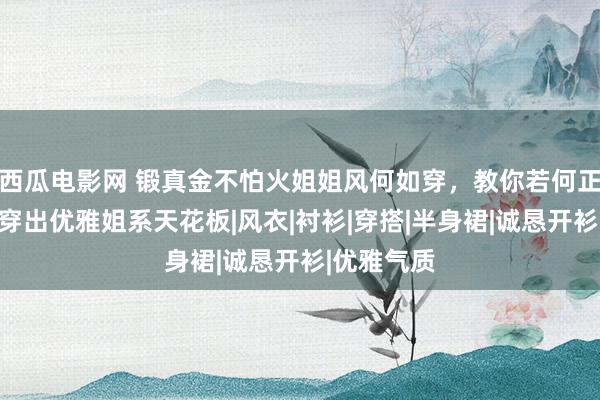 西瓜电影网 锻真金不怕火姐姐风何如穿，教你若何正确搭配，穿出优雅姐系天花板|风衣|衬衫|穿搭|半身裙|诚恳开衫|优雅气质