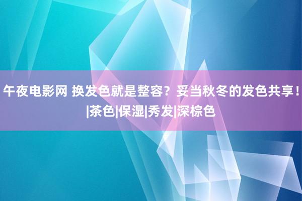 午夜电影网 换发色就是整容？妥当秋冬的发色共享！|茶色|保湿|秀发|深棕色