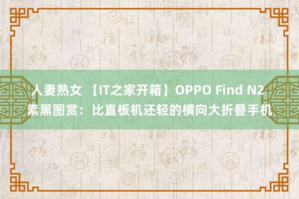 人妻熟女 【IT之家开箱】OPPO Find N2 素黑图赏：比直板机还轻的横向大折叠手机