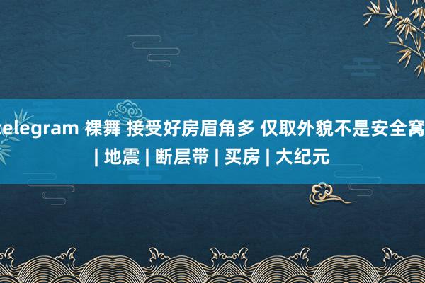 telegram 裸舞 接受好房眉角多 仅取外貌不是安全窝 | 地震 | 断层带 | 买房 | 大纪元