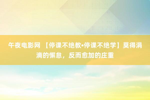 午夜电影网 【停课不绝教•停课不绝学】莫得涓滴的懈怠，反而愈加的庄重