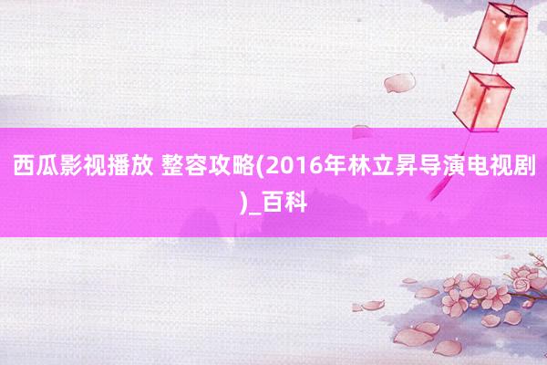 西瓜影视播放 整容攻略(2016年林立昇导演电视剧)_百科