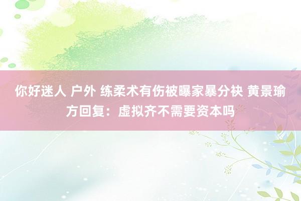 你好迷人 户外 练柔术有伤被曝家暴分袂 黄景瑜方回复：虚拟齐不需要资本吗