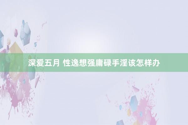 深爱五月 性逸想强庸碌手淫该怎样办