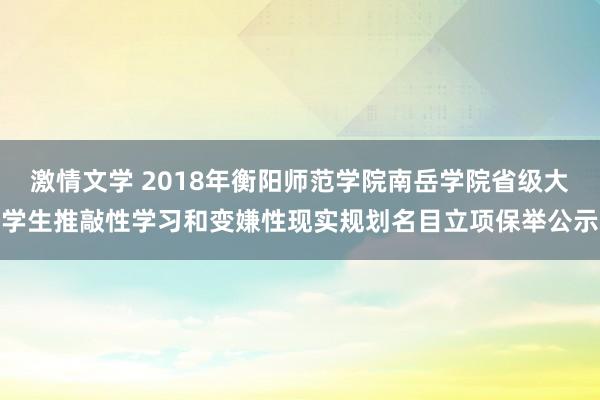 激情文学 2018年衡阳师范学院南岳学院省级大学生推敲性学习和变嫌性现实规划名目立项保举公示