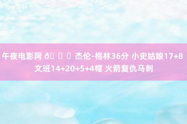 午夜电影网 🏀杰伦-格林36分 小史姑娘17+8 文班14+20+5+4帽 火箭复仇马刺