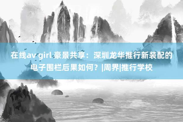 在线av girl 豪景共享：深圳龙华推行新装配的电子围栏后果如何？|周界|推行学校