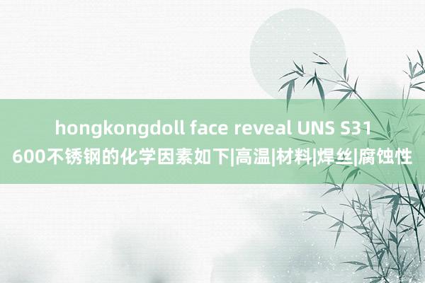 hongkongdoll face reveal UNS S31600不锈钢的化学因素如下|高温|材料|焊丝|腐蚀性