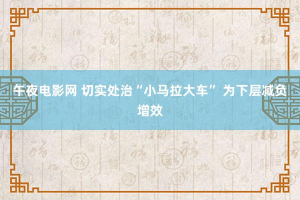 午夜电影网 切实处治“小马拉大车” 为下层减负增效