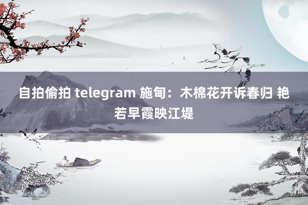 自拍偷拍 telegram 施甸：木棉花开诉春归 艳若早霞映江堤