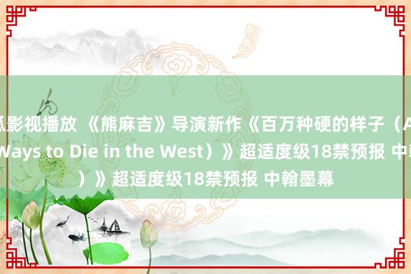 西瓜影视播放 《熊麻吉》导演新作《百万种硬的样子（A Million Ways to Die in the West）》超适度级18禁预报 中翰墨幕