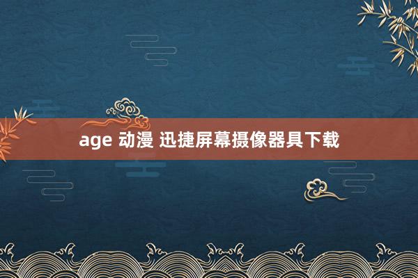 age 动漫 迅捷屏幕摄像器具下载