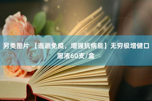 另类图片 【迤逦免疫，增强抗病能】无穷极增健口服液60支/盒