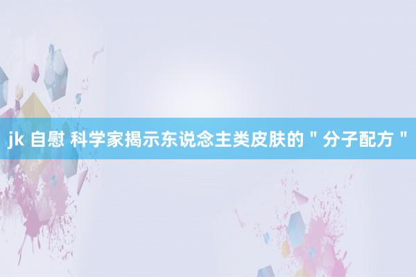 jk 自慰 科学家揭示东说念主类皮肤的＂分子配方＂