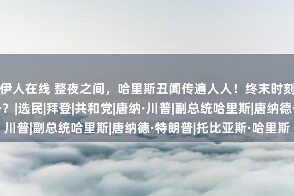 伊人在线 整夜之间，哈里斯丑闻传遍人人！终末时刻，特朗普将透顶翻身？|选民|拜登|共和党|唐纳·川普|副总统哈里斯|唐纳德·特朗普|托比亚斯·哈里斯