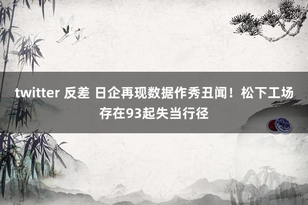 twitter 反差 日企再现数据作秀丑闻！松下工场存在93起失当行径