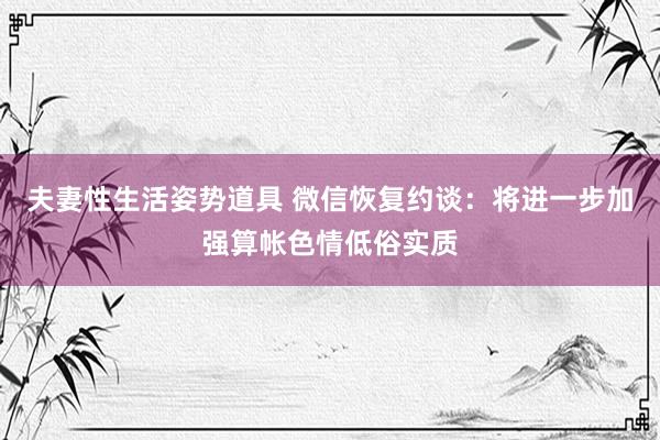 夫妻性生活姿势道具 微信恢复约谈：将进一步加强算帐色情低俗实质