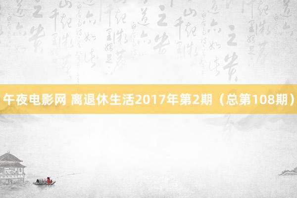 午夜电影网 离退休生活2017年第2期（总第108期）