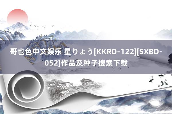 哥也色中文娱乐 星りょう[KKRD-122][SXBD-052]作品及种子搜索下载