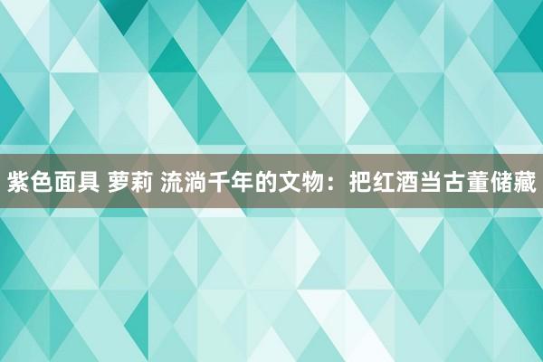 紫色面具 萝莉 流淌千年的文物：把红酒当古董储藏