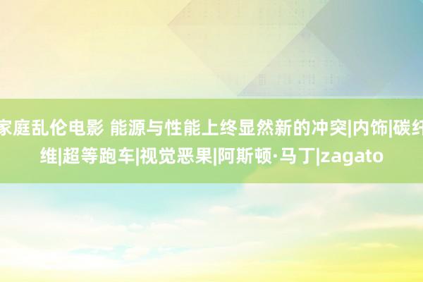 家庭乱伦电影 能源与性能上终显然新的冲突|内饰|碳纤维|超等跑车|视觉恶果|阿斯顿·马丁|zagato