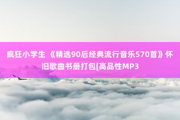 疯狂小学生 《精选90后经典流行音乐570首》怀旧歌曲书册打包[高品性MP3