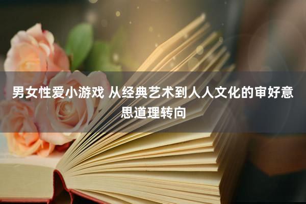 男女性爱小游戏 从经典艺术到人人文化的审好意思道理转向