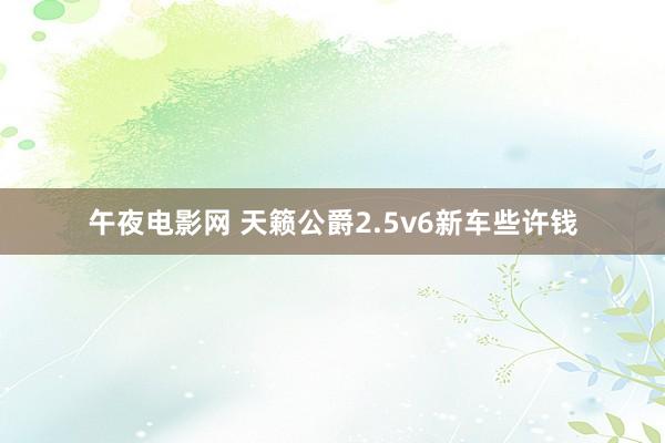 午夜电影网 天籁公爵2.5v6新车些许钱