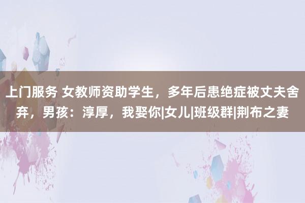 上门服务 女教师资助学生，多年后患绝症被丈夫舍弃，男孩：淳厚，我娶你|女儿|班级群|荆布之妻